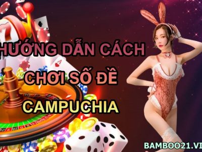 Hướng dẫn cách chơi số đề Campuchia Bamboo21 chi tiết nhất