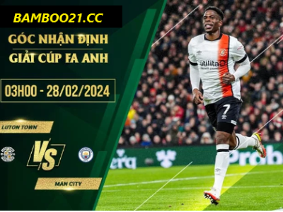 Nhận Định Trận Đấu Luton Town Vs Man City, 3h00 Ngày 28/2/2024