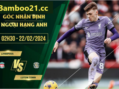 Nhận Định Trận Đấu Liverpool Vs Luton Town, 2h30 Ngày 22/2/2024