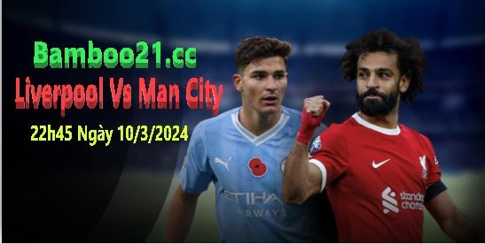 Nhận Định Trận Đấu Liverpool Vs Man City, 22h45 Ngày 10/3/2024