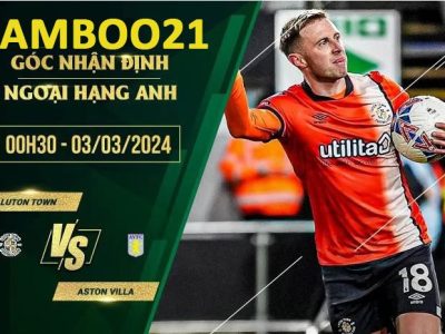 Soi kèo Trận Đấu Luton Town Vs Aston Villa, 0h30 Ngày 3/3/2024