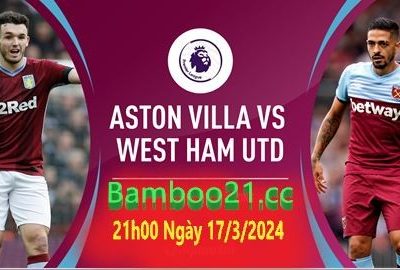 Nhận Định Soi Kèo West Ham Vs Aston Villa, 21h00 Ngày 17/3/2024