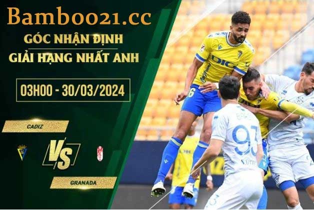 Nhận Định Soi Kèo Cadiz Vs Granada, 3h00 Ngày 30/3/2024