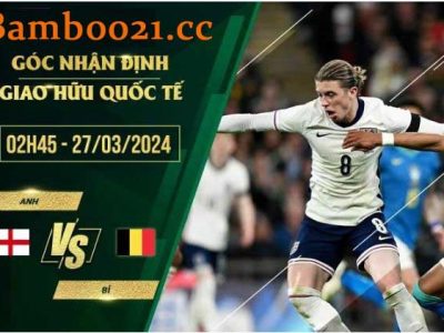 Soi Kèo Trận Đấu Anh Vs Bỉ, 02h45 Ngày 27/3/2024