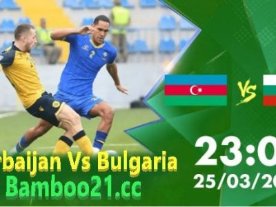 Nhận Định Soioi Kèo Azerbaijan Vs Bulgaria, 23h00 Ngày 25/3/2024