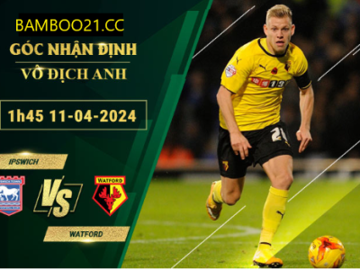 Nhận Định Soi Kèo Ipswich Với Watford, 1h45 Ngày 11/4/2024