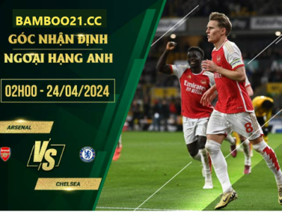 Nhận Định Soi Kèo Arsenal Vs Chelsea, 2h00 Ngày 24/4/2024