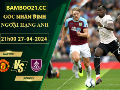 Nhận Định Soi Kèo Man Utd Vs Burnley, 21h00 Ngày 27/4/2024