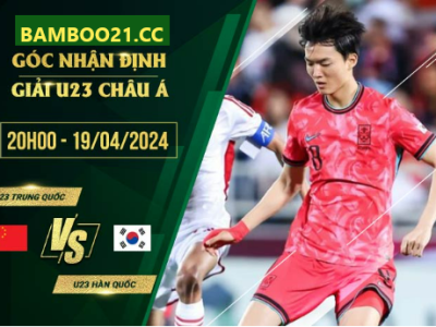 Nhận Định Soi Kèo U23 Trung Quốc Vs U23 Hàn Quốc, 20h00 Ngày 19/4/2024