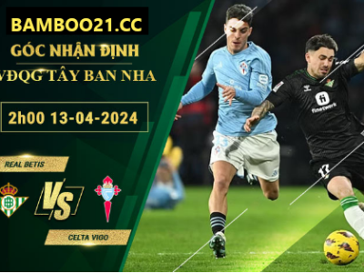 Nhận Định Soi Kèo Real Betis Vs Celta Vigo, 2h00 Ngày 13/4/2024