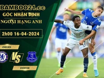 Nhận định, soi kèo Chelsea vs Everton 02h00 ngày 16/04