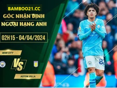 Nhận Định Trận Đấu Man City Vs Aston Villa, 2h15 Ngày 4/4/2024: