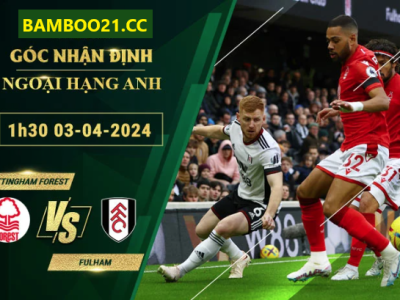 Soi Kèo Nottingham Forest Vs Fulham, 1h30 Ngày 3/4/2024