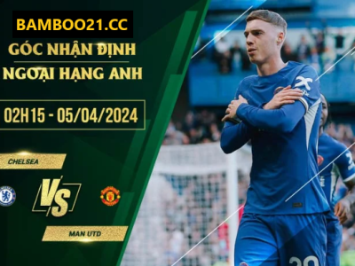 Nhận Định Trận Đấu Chelsea Vs Manchester United, 2h15 Ngày 5/4/2024: Cửa Trên Có Lợi Thế