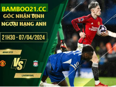 Nhận Định Trận Đấu Man Utd Vs Liverpool, 21h30 Ngày 7/4/2024