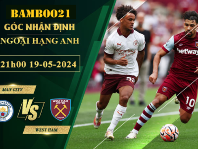 Nhận Định Soi Kèo Man City Vs West Ham, 21h00 Ngày 19/5/2024