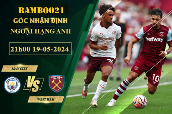 Nhận Định Soi Kèo Man City Vs West Ham, 21h00 Ngày 19/5/2024