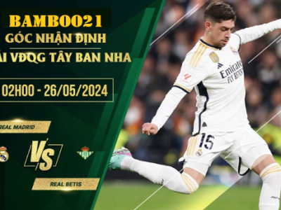 Nhận Định Soi Kèo Real Madrid Vs Real Betis, 2h00 Ngày 26/5/2024