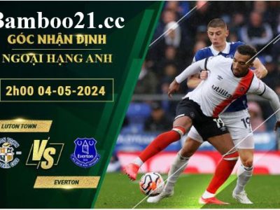 Soi Kèo Trận Luton Town Vs Everton, 2h00 Ngày 4/5/2024