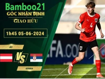 Nhận Định Soi Kèo Áo Vs Serbia, 1h45 Ngày 5/6/2024