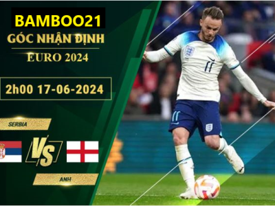 Nhận Định Soi Kèo Serbia Vs Anh 2h00 Ngày 17/6/2024