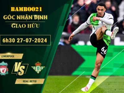 Soi kèo Liverpool vs Real Betis, 6h30 ngày 27/7/2024