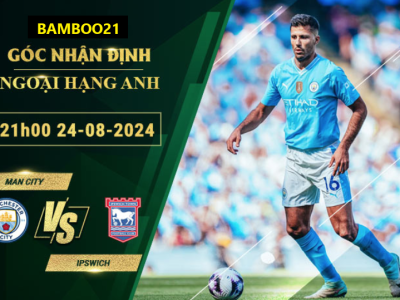 Soi kèo Man City vs Ipswich, 21h00 ngày 24/8/2024