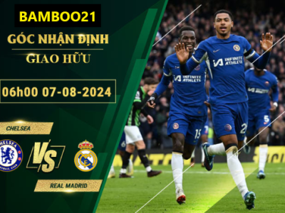 Soi Kèo Chelsea Vs Real Madrid, 06h00 Ngày 7/8/2024