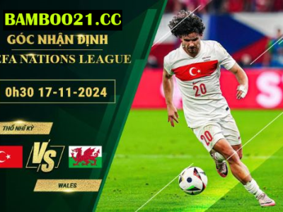 Soi kèo Thổ Nhĩ Kỳ vs Wales, 0h30 ngày 17/11/2024