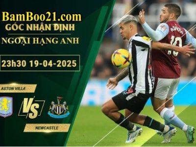 Soi kèo Aston Villa vs Newcastle, 23h30 ngày 19/4/2025